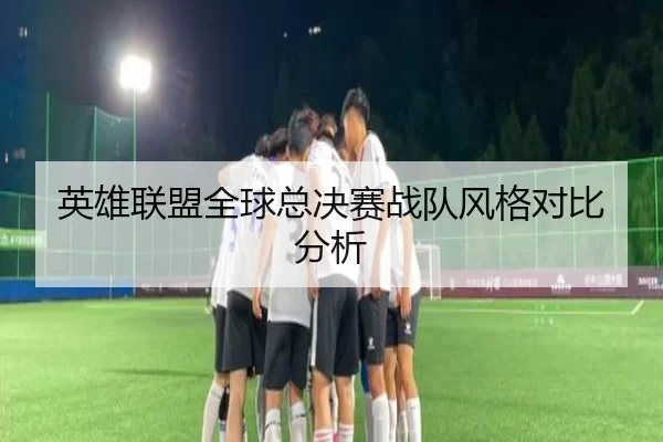 英雄联盟全球总决赛战队风格对比分析