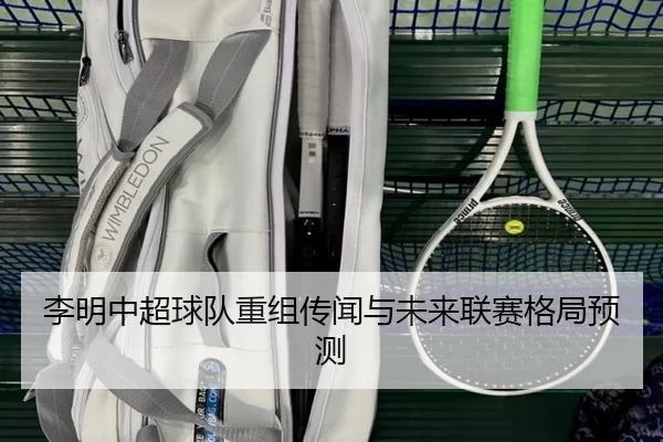李明中超球队重组传闻与未来联赛格局预测