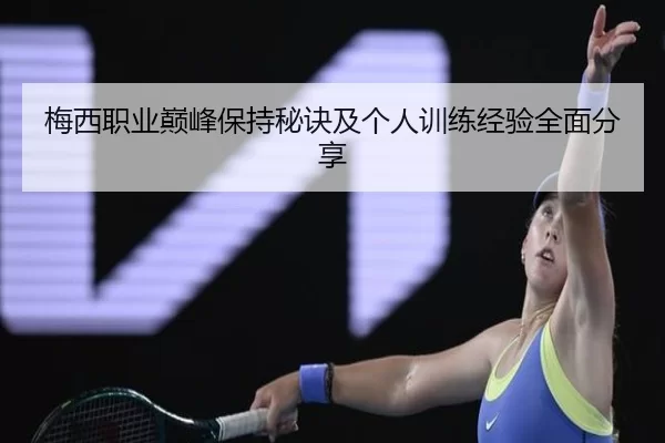 梅西职业巅峰保持秘诀及个人训练经验全面分享