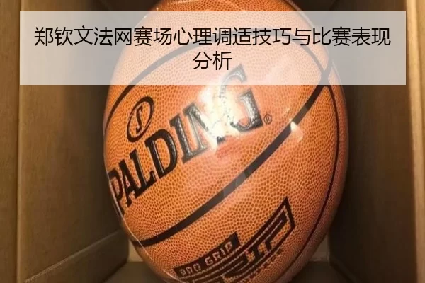 郑钦文法网赛场心理调适技巧与比赛表现分析